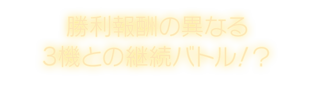 勝利報酬の異なる3機との継続バトル！？